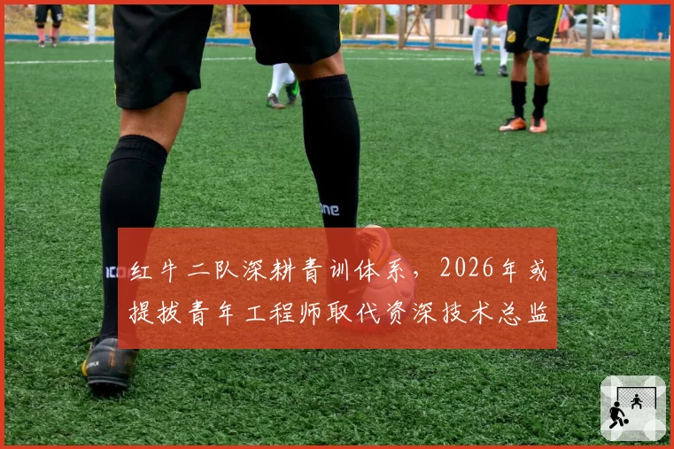 红牛二队深耕青训体系，2026年或提拔青年工程师取代资深技术总监