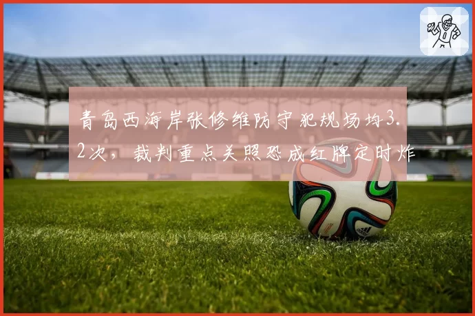 青岛西海岸张修维防守犯规场均3.2次,裁判重点关照恐成红牌定时炸弹
