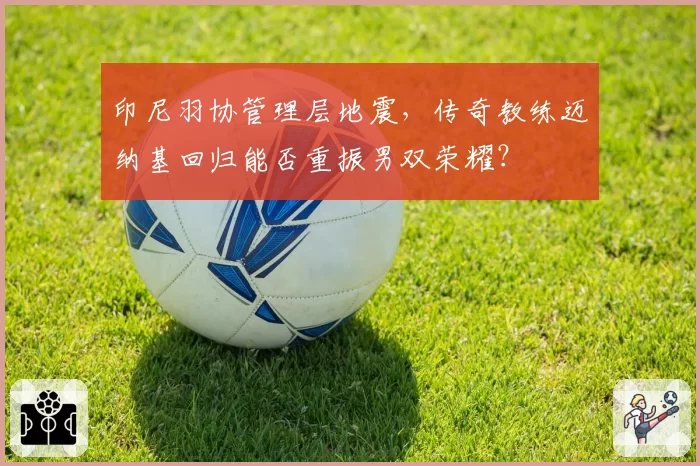 印尼羽协管理层地震,传奇教练迈纳基回归能否重振男双荣耀?