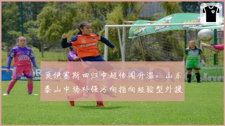 莫伊塞斯回归中超传闻升温,山东泰山中场补强方向指向经验型外援