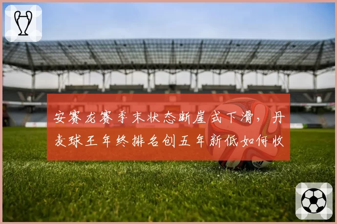 安赛龙赛季末状态断崖式下滑，丹麦球王年终排名创五年新低如何收尾？