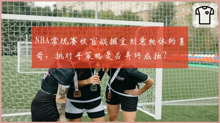 NBA常规赛收官战掘金刻意轮休约基奇，挑对手策略是否弄巧成拙？