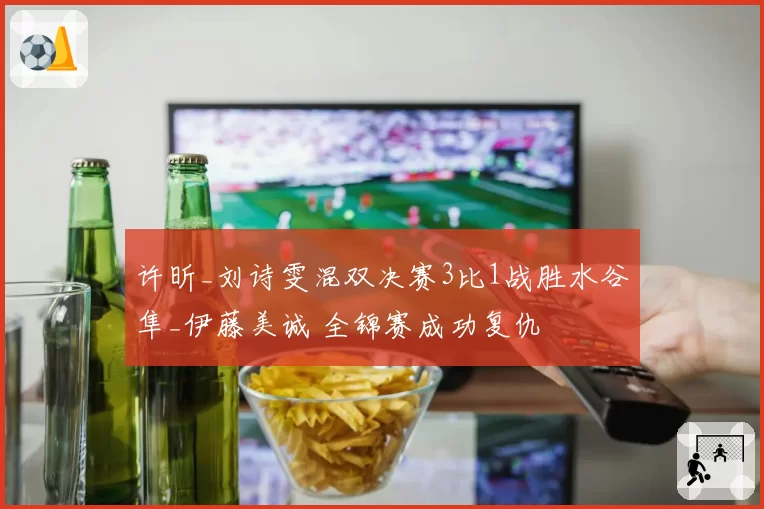 许昕_刘诗雯混双决赛3比1战胜水谷隼_伊藤美诚 全锦赛成功复仇