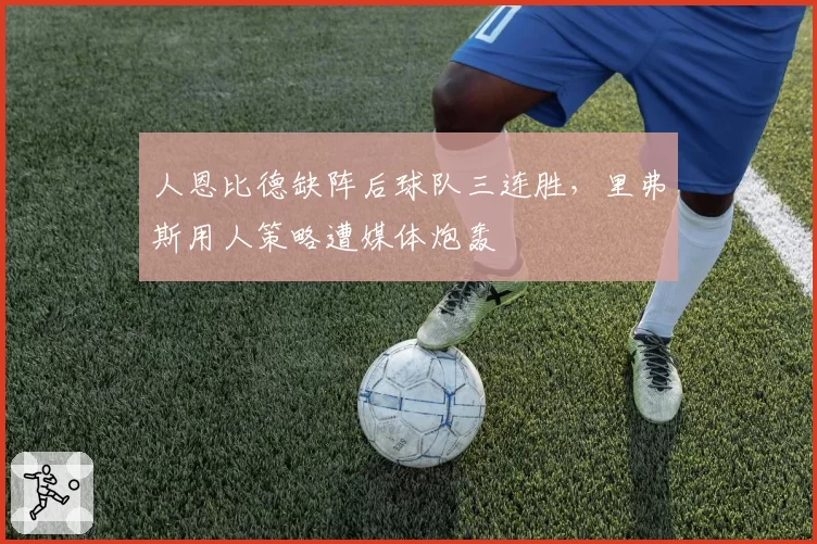 人恩比德缺阵后球队三连胜,里弗斯用人策略遭媒体炮轰