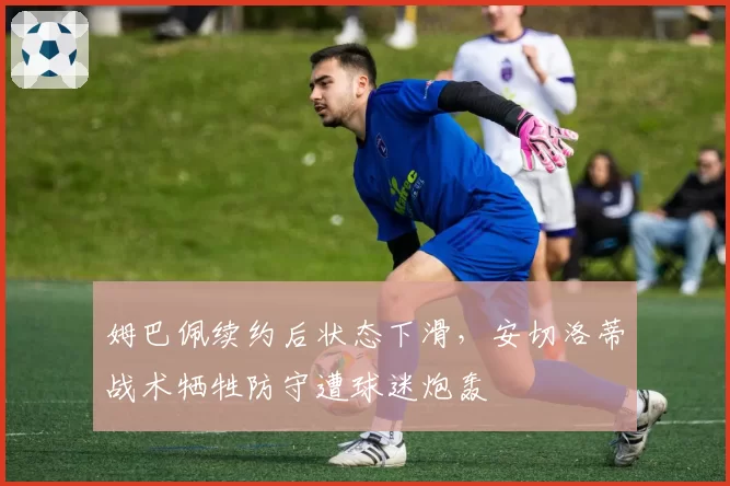 姆巴佩续约后状态下滑，安切洛蒂战术牺牲防守遭球迷炮轰