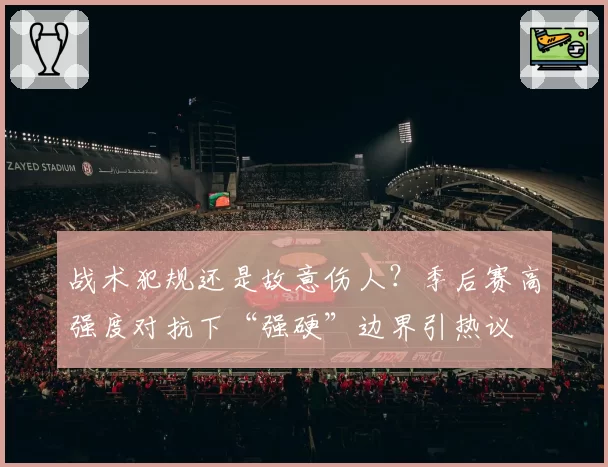 战术犯规还是故意伤人?季后赛高强度对抗下“强硬”边界引热议