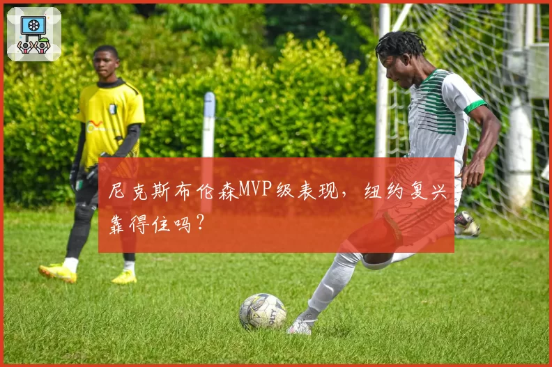 尼克斯布伦森MVP级表现,纽约复兴靠得住吗?