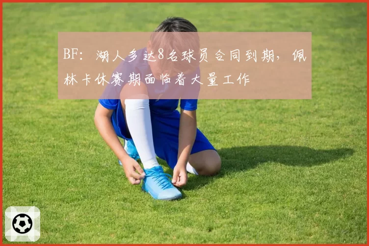 BF:湖人多达8名球员合同到期,佩林卡休赛期面临着大量工作