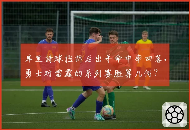 库里持球挡拆后出手命中率回落,勇士对雷霆的系列赛胜算几何?
