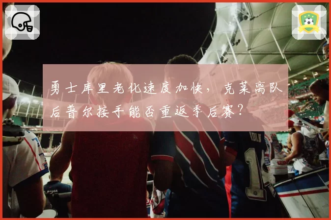 勇士库里老化速度加快，克莱离队后普尔接手能否重返季后赛？
