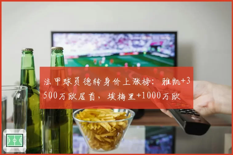 法甲球员德转身价上涨榜:雅凯+3500万欧居首,埃梅里+1000万欧