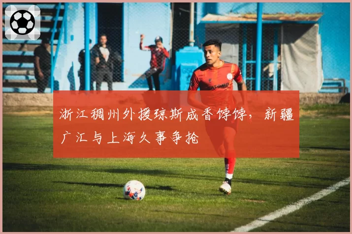 浙江稠州外援琼斯成香饽饽，新疆广汇与上海久事争抢