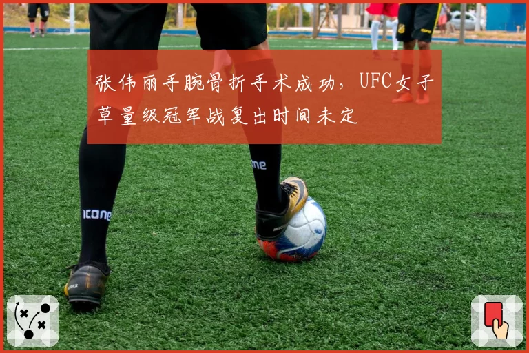 张伟丽手腕骨折手术成功,UFC女子草量级冠军战复出时间未定