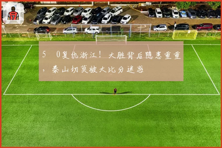 5‑0复仇浙江!大胜背后隐患重重,泰山切莫被大比分迷惑