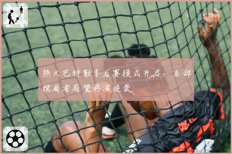 热火巴特勒季后赛模式开启，东部搅局者有望再演逆袭
