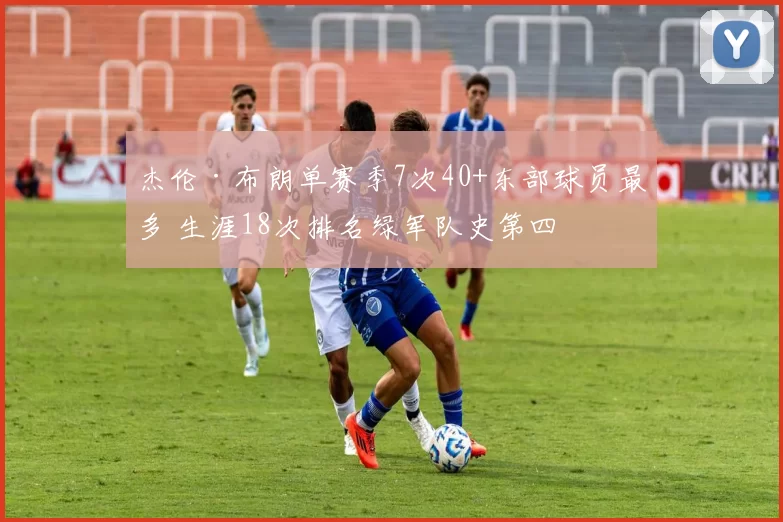 杰伦·布朗单赛季7次40+东部球员最多 生涯18次排名绿军队史第四