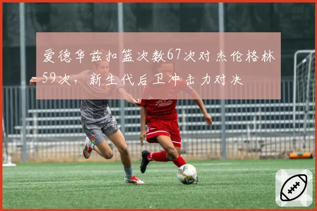 爱德华兹扣篮次数67次对杰伦格林59次，新生代后卫冲击力对决