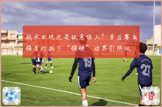 战术犯规还是故意伤人？季后赛高强度对抗下“强硬”边界引热议