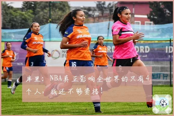 库里:NBA真正影响全世界的只有4个人,我还不够资格!