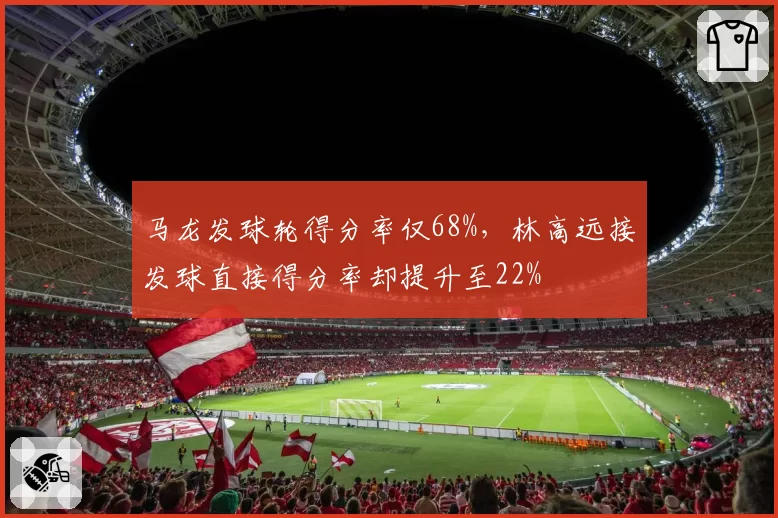 马龙发球轮得分率仅68%，林高远接发球直接得分率却提升至22%