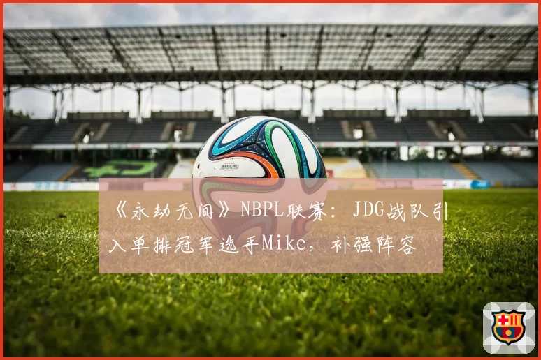 《永劫无间》NBPL联赛:JDG战队引入单排冠军选手Mike,补强阵容