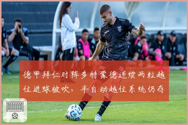 德甲拜仁对阵多特蒙德连续两粒越位进球被吹，半自动越位系统仍存0.5米误差？