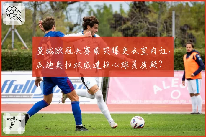 曼城欧冠决赛前突曝更衣室内讧，瓜迪奥拉权威遭核心球员质疑？