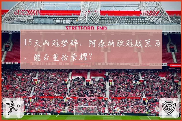 15天两冠梦碎，阿森纳欧冠战黑马，能否重拾荣耀？