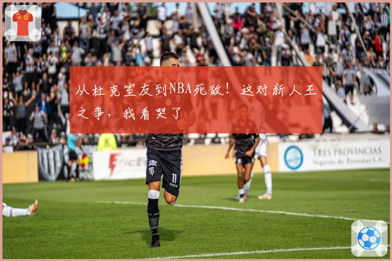 从杜克室友到NBA死敌！这对新人王之争，我看哭了