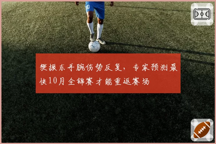 樊振东手腕伤势反复，专家预测最快10月全锦赛才能重返赛场