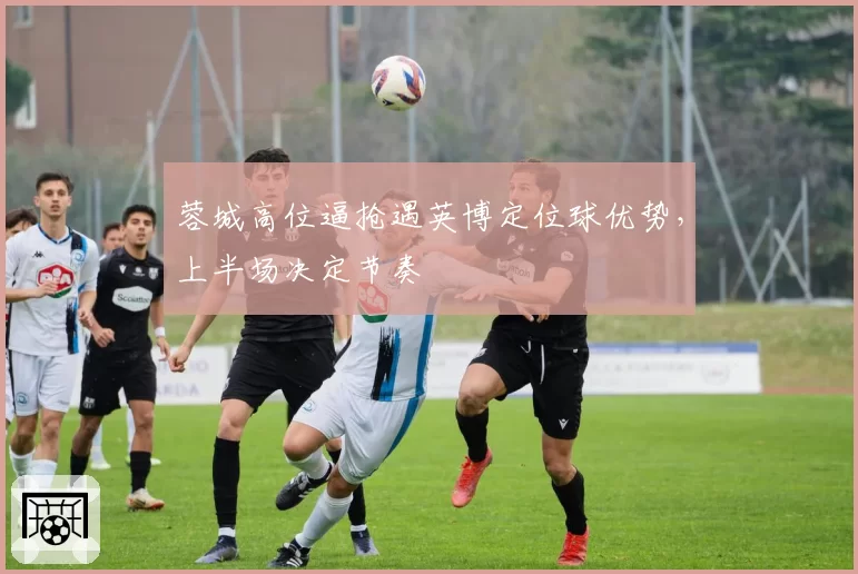 蓉城高位逼抢遇英博定位球优势，上半场决定节奏