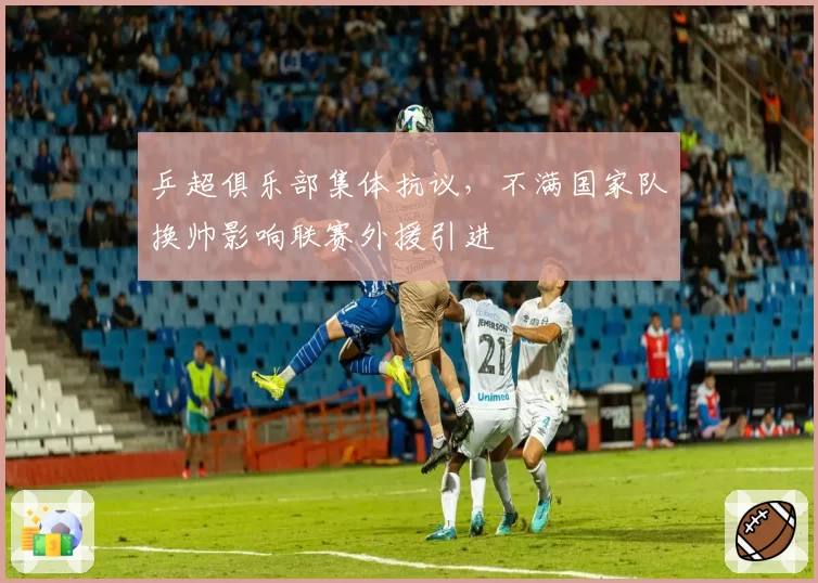 乒超俱乐部集体抗议，不满国家队换帅影响联赛外援引进