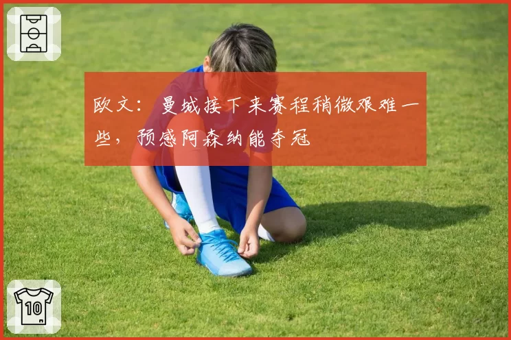 欧文：曼城接下来赛程稍微艰难一些，预感阿森纳能夺冠