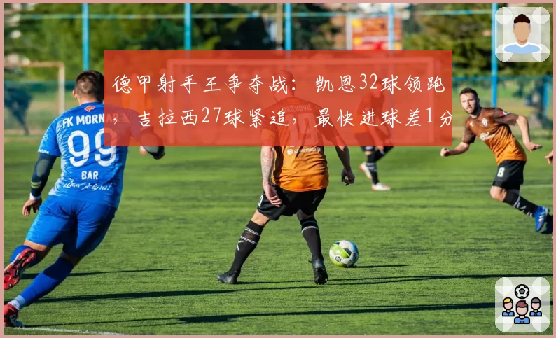 德甲射手王争夺战：凯恩32球领跑，吉拉西27球紧追，最快进球差1分