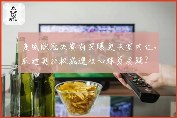 曼城欧冠决赛前突曝更衣室内讧，瓜迪奥拉权威遭核心球员质疑？