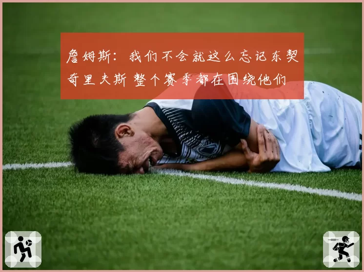 詹姆斯：我们不会就这么忘记东契奇里夫斯 整个赛季都在围绕他们