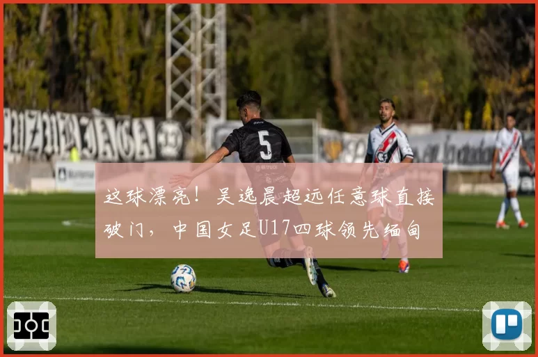 这球漂亮!吴逸晨超远任意球直接破门,中国女足U17四球领先缅甸