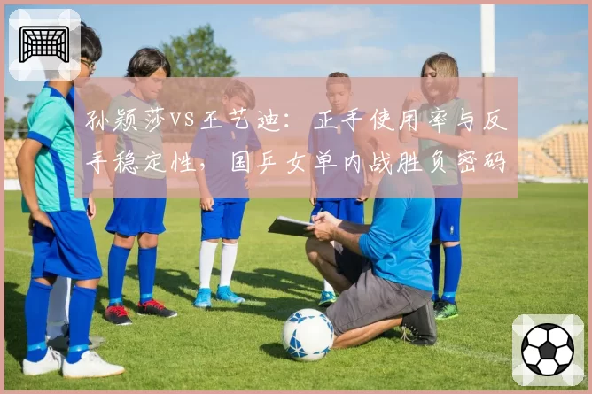孙颖莎vs王艺迪:正手使用率与反手稳定性,国乒女单内战胜负密码