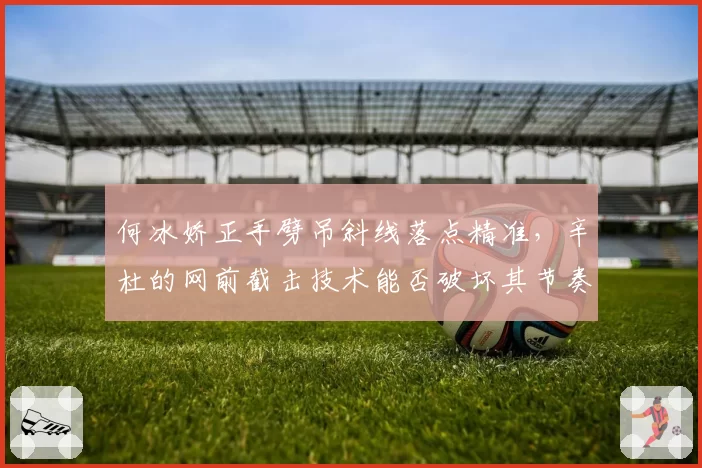 何冰娇正手劈吊斜线落点精准,辛杜的网前截击技术能否破坏其节奏?