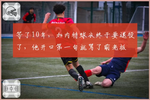 等了10年,加内特球衣终于要退役了,他开口第一句就骂了前老板