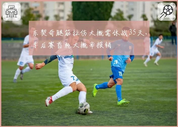 东契奇腿筋拉伤大概需休战35天，季后赛首轮大概率报销