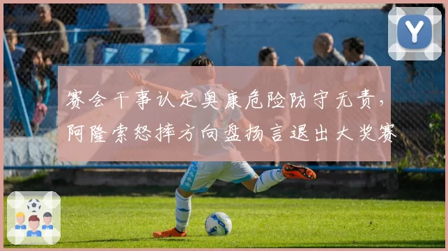 赛会干事认定奥康危险防守无责，阿隆索怒摔方向盘扬言退出大奖赛