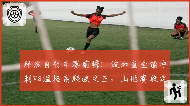 环法自行车赛前瞻:波加查全能冲刺vs温格高爬坡之王,山地赛段定胜负