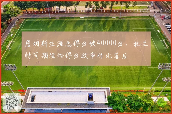 詹姆斯生涯总得分破40000分，杜兰特同期场均得分效率对比落后