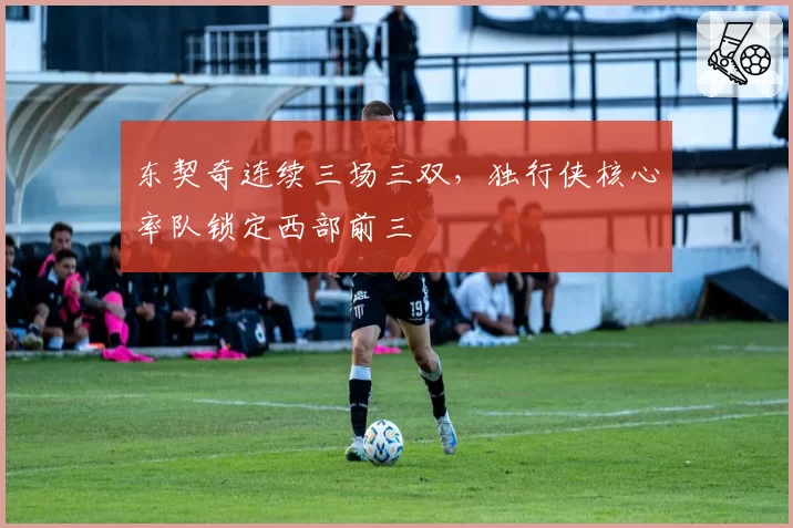 东契奇连续三场三双，独行侠核心率队锁定西部前三