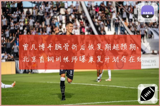 曾凡博手腕骨折后恢复期超预期，北京首钢训练师曝康复计划存在致命缺陷