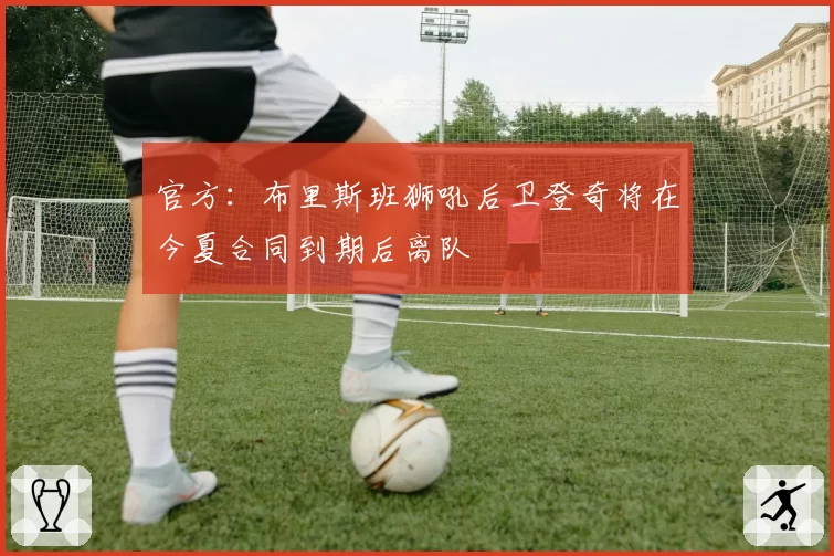 官方：布里斯班狮吼后卫登奇将在今夏合同到期后离队