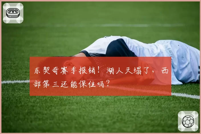 东契奇赛季报销！湖人天塌了，西部第三还能保住吗？