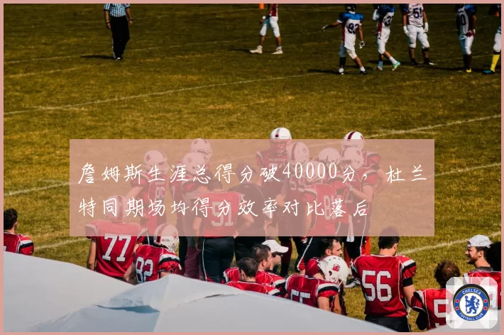 詹姆斯生涯总得分破40000分，杜兰特同期场均得分效率对比落后