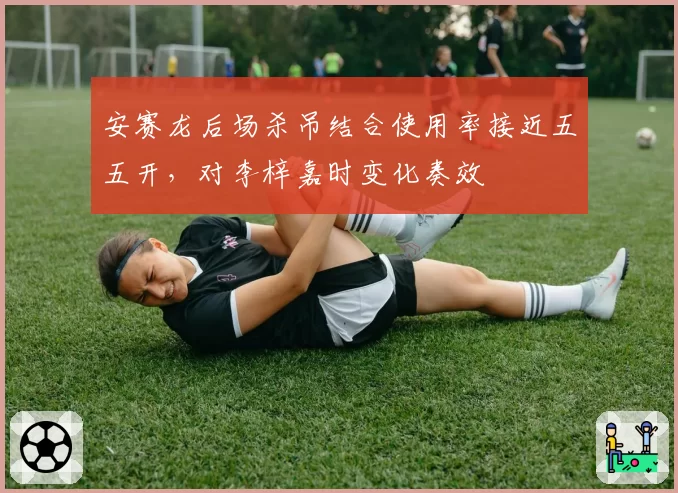 安赛龙后场杀吊结合使用率接近五五开,对李梓嘉时变化奏效